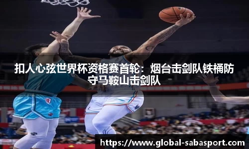 扣人心弦世界杯资格赛首轮：烟台击剑队铁桶防守马鞍山击剑队