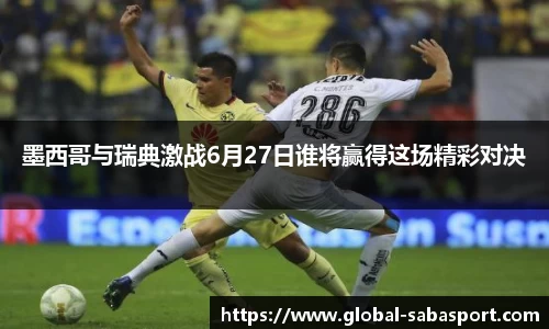 墨西哥与瑞典激战6月27日谁将赢得这场精彩对决