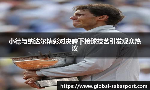 小德与纳达尔精彩对决胯下接球技艺引发观众热议
